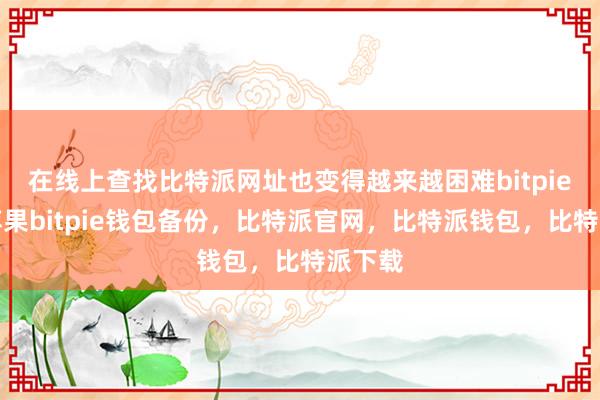 在线上查找比特派网址也变得越来越困难bitpie钱包苹果bitpie钱包备份，比特派官网，比特派钱包，比特派下载