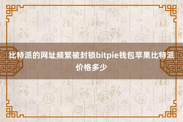 比特派的网址频繁被封锁bitpie钱包苹果比特派价格多少