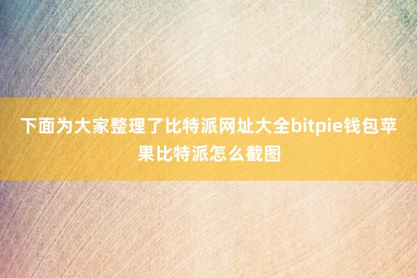 下面为大家整理了比特派网址大全bitpie钱包苹果比特派怎么截图