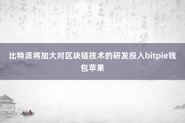 比特派将加大对区块链技术的研发投入bitpie钱包苹果