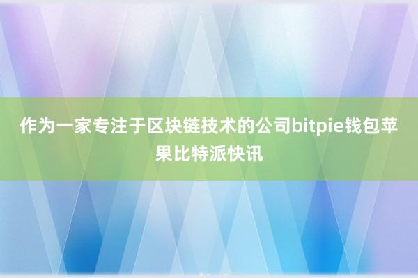 作为一家专注于区块链技术的公司bitpie钱包苹果比特派快讯