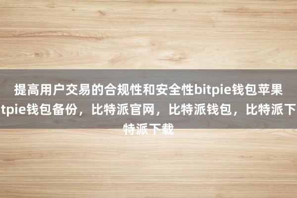 提高用户交易的合规性和安全性bitpie钱包苹果bitpie钱包备份，比特派官网，比特派钱包，比特派下载