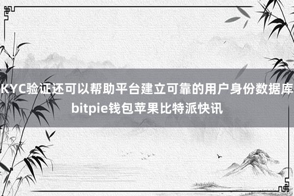 KYC验证还可以帮助平台建立可靠的用户身份数据库bitpie钱包苹果比特派快讯