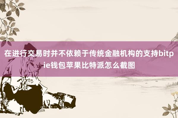 在进行交易时并不依赖于传统金融机构的支持bitpie钱包苹果比特派怎么截图