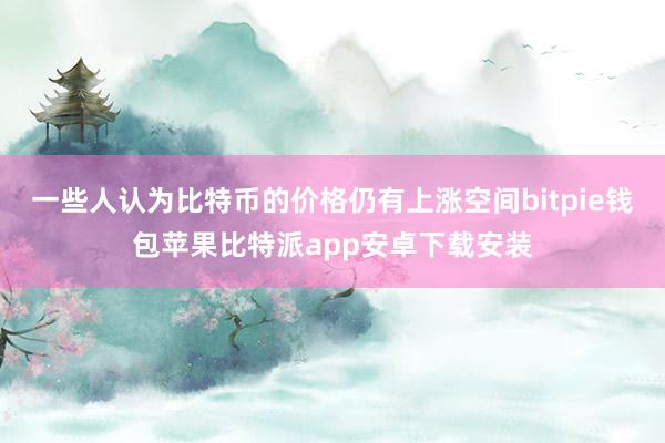 一些人认为比特币的价格仍有上涨空间bitpie钱包苹果比特派app安卓下载安装