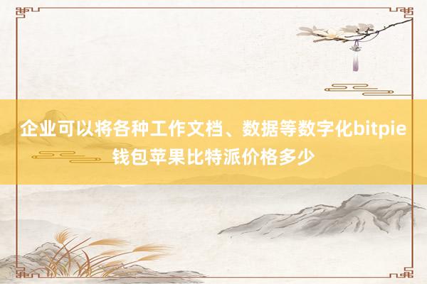 企业可以将各种工作文档、数据等数字化bitpie钱包苹果比特派价格多少