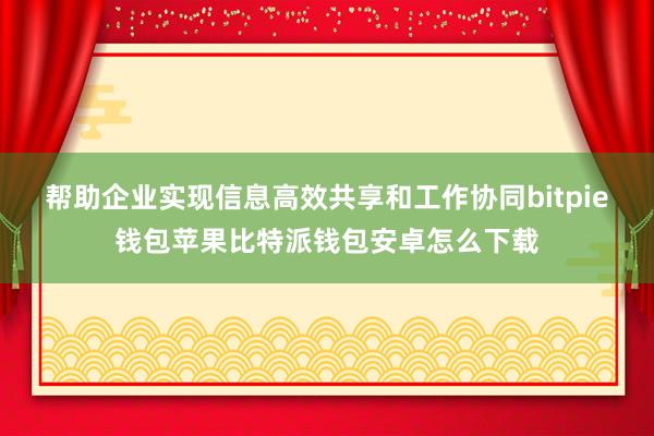 帮助企业实现信息高效共享和工作协同bitpie钱包苹果比特派钱包安卓怎么下载