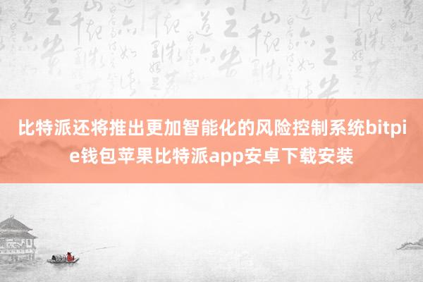 比特派还将推出更加智能化的风险控制系统bitpie钱包苹果比特派app安卓下载安装