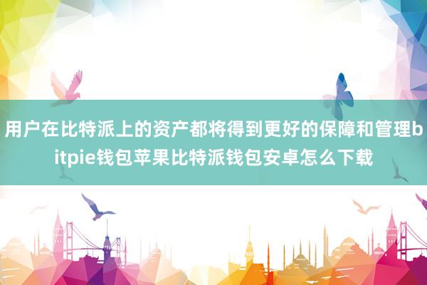 用户在比特派上的资产都将得到更好的保障和管理bitpie钱包苹果比特派钱包安卓怎么下载