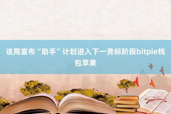 该局宣布“助手”计划进入下一竞标阶段bitpie钱包苹果