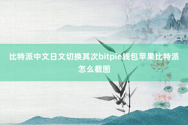 比特派中文日文切换其次bitpie钱包苹果比特派怎么截图