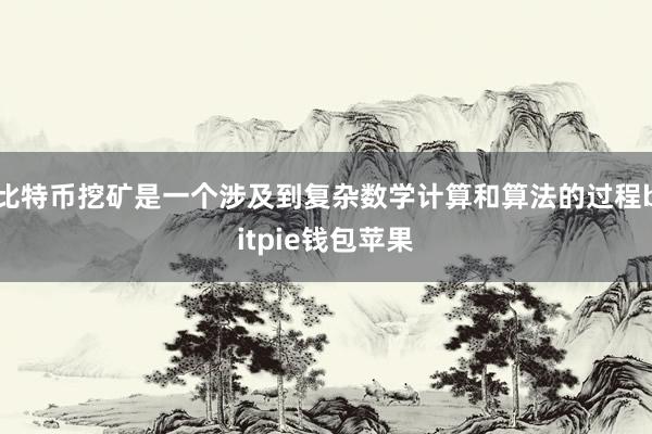 比特币挖矿是一个涉及到复杂数学计算和算法的过程bitpie钱包苹果