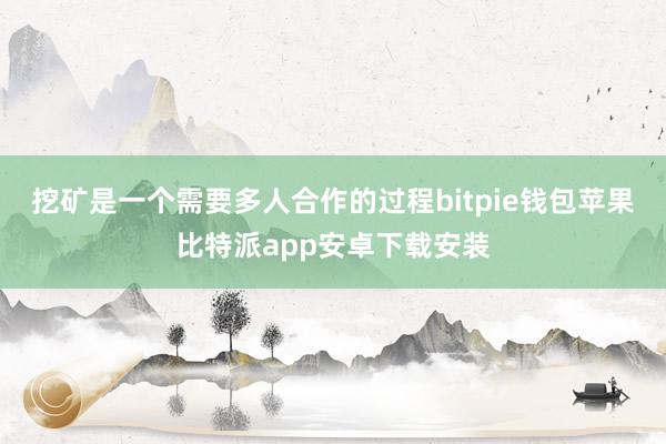 挖矿是一个需要多人合作的过程bitpie钱包苹果比特派app安卓下载安装