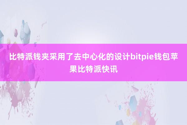 比特派钱夹采用了去中心化的设计bitpie钱包苹果比特派快讯