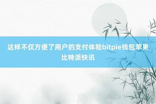 这样不仅方便了用户的支付体验bitpie钱包苹果比特派快讯