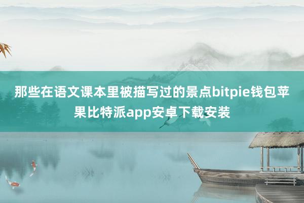 那些在语文课本里被描写过的景点bitpie钱包苹果比特派app安卓下载安装