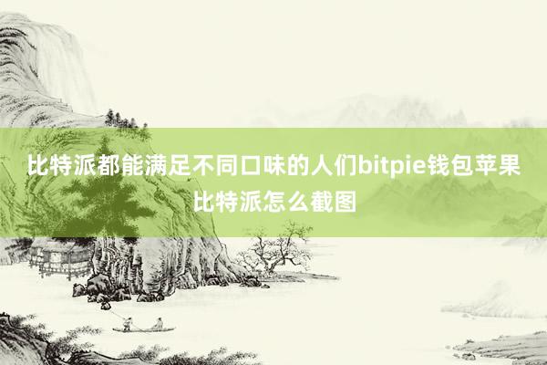 比特派都能满足不同口味的人们bitpie钱包苹果比特派怎么截图