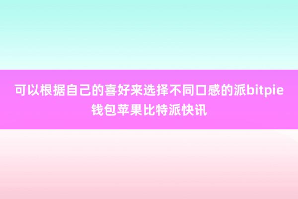 可以根据自己的喜好来选择不同口感的派bitpie钱包苹果比特派快讯