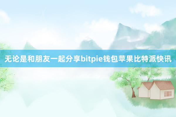 无论是和朋友一起分享bitpie钱包苹果比特派快讯