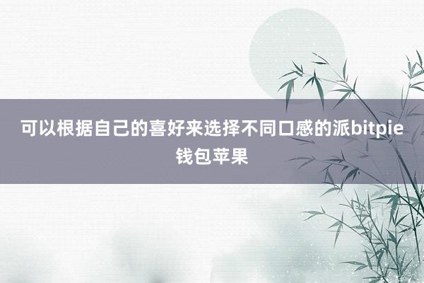 可以根据自己的喜好来选择不同口感的派bitpie钱包苹果