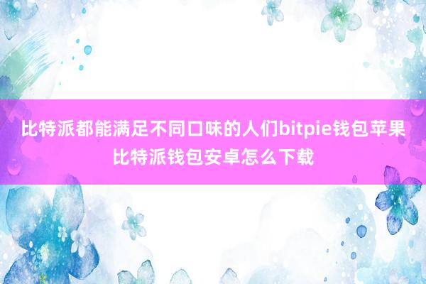 比特派都能满足不同口味的人们bitpie钱包苹果比特派钱包安卓怎么下载