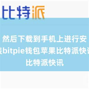 然后下载到手机上进行安装bitpie钱包苹果比特派快讯