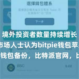 境外投资者数量持续增长……市场人士认为bitpie钱包苹果bitpie钱包备份，比特派官网，比特派钱包，比特派下载