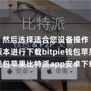 然后选择适合您设备操作系统的版本进行下载bitpie钱包苹果比特派app安卓下载安装