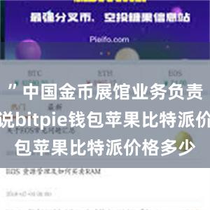 ”中国金币展馆业务负责人张洁说bitpie钱包苹果比特派价格多少