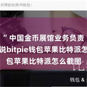 ”中国金币展馆业务负责人张洁说bitpie钱包苹果比特派怎么截图