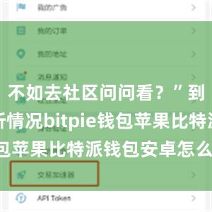 不如去社区问问看？”到社区打听情况bitpie钱包苹果比特派钱包安卓怎么下载