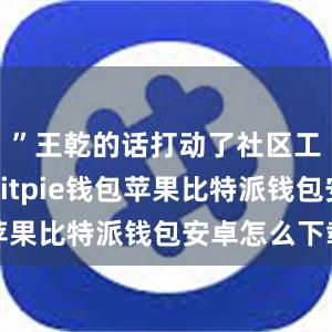 ”王乾的话打动了社区工作人员bitpie钱包苹果比特派钱包安卓怎么下载