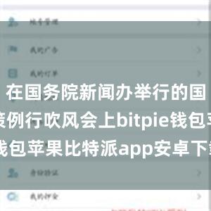 在国务院新闻办举行的国务院政策例行吹风会上bitpie钱包苹果比特派app安卓下载安装