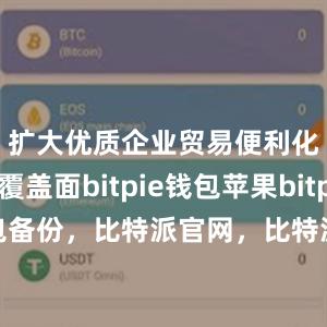 扩大优质企业贸易便利化政策覆盖面bitpie钱包苹果bitpie钱包备份，比特派官网，比特派钱包，比特派下载