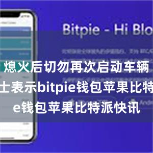 熄火后切勿再次启动车辆业内人士表示bitpie钱包苹果比特派快讯