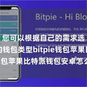 您可以根据自己的需求选择合适的钱包类型bitpie钱包苹果比特派钱包安卓怎么下载