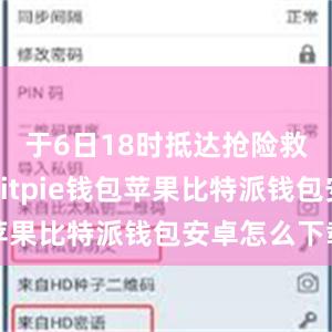 于6日18时抵达抢险救援现场bitpie钱包苹果比特派钱包安卓怎么下载