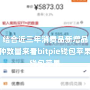 结合近三年消费品新增品种数量来看bitpie钱包苹果