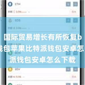 国际贸易增长有所恢复bitpie钱包苹果比特派钱包安卓怎么下载