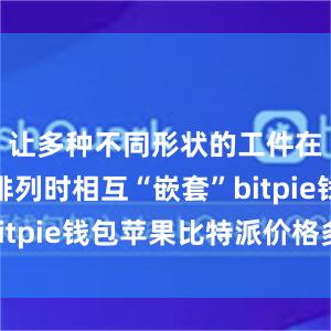 让多种不同形状的工件在钢板上排列时相互“嵌套”bitpie钱包苹果比特派价格多少