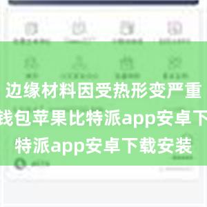 边缘材料因受热形变严重bitpie钱包苹果比特派app安卓下载安装