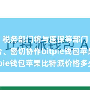 税务部门将与医保等部门相互配合、密切协作bitpie钱包苹果比特派价格多少