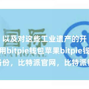 以及对这些工业遗产的开发利用bitpie钱包苹果bitpie钱包备份，比特派官网，比特派钱包，比特派下载