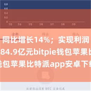 同比增长14%；实现利润总额1884.9亿元bitpie钱包苹果比特派app安卓下载安装