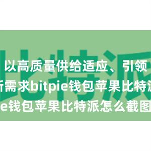 以高质量供给适应、引领、创造新需求bitpie钱包苹果比特派怎么截图