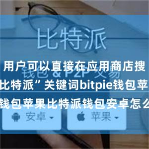 用户可以直接在应用商店搜索输入“比特派”关键词bitpie钱包苹果比特派钱包安卓怎么下载