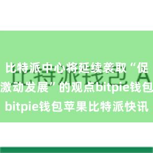 比特派中心将延续袭取“促进立异、激动发展”的观点bitpie钱包苹果比特派快讯