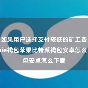 如果用户选择支付较低的矿工费bitpie钱包苹果比特派钱包安卓怎么下载