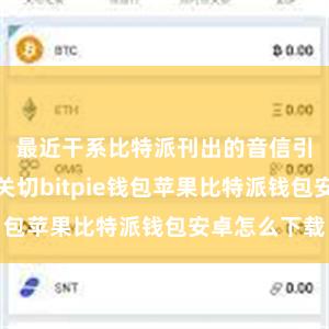 最近干系比特派刊出的音信引起了等闲关切bitpie钱包苹果比特派钱包安卓怎么下载