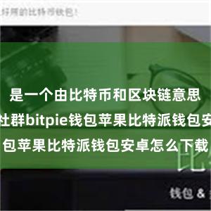 是一个由比特币和区块链意思者构成的社群bitpie钱包苹果比特派钱包安卓怎么下载